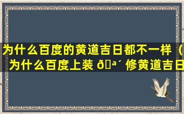 为什么百度的黄道吉日都不一样（为什么百度上装 🪴 修黄道吉日不一样呢）